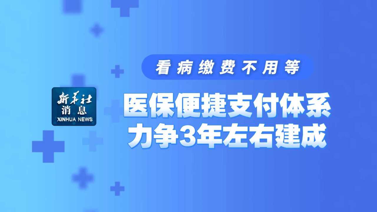 新华社权威快报丨看病缴费不用等！医保便捷支付体系力争3年左右建成