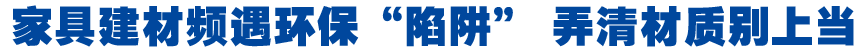 家具建材频遇环保&ldquo;陷阱&rdquo; 弄清材质别上当