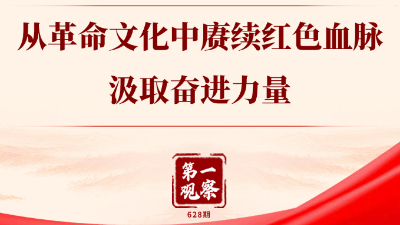 第一观察丨从革命文化中赓续红色血脉、汲取奋进力量