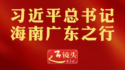 近镜头丨习近平总书记海南广东之行