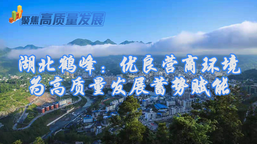 湖北鹤峰：优良营商环境为高质量发展蓄势赋能