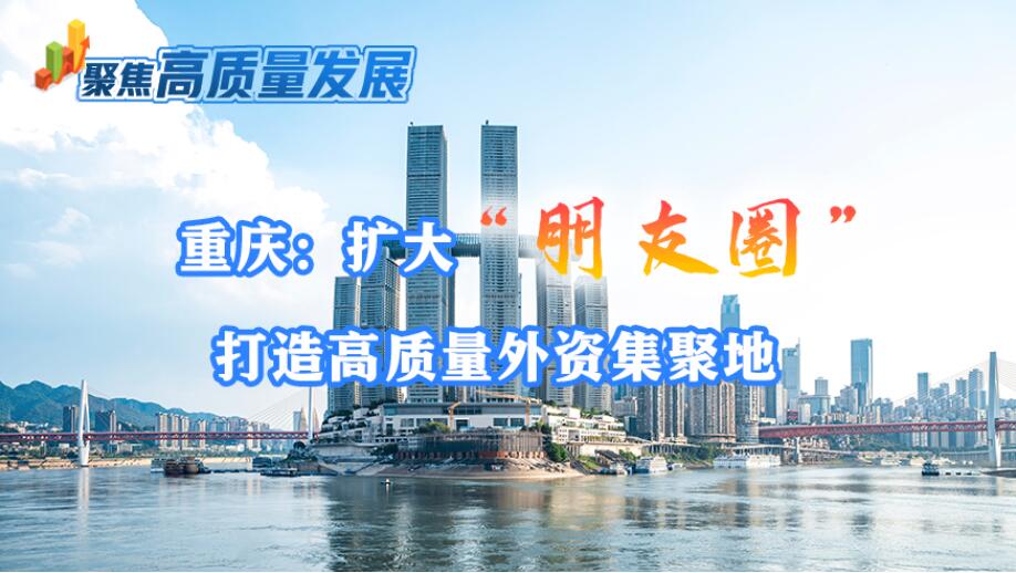 重庆：扩大 “朋友圈”打造高质量外资集聚地