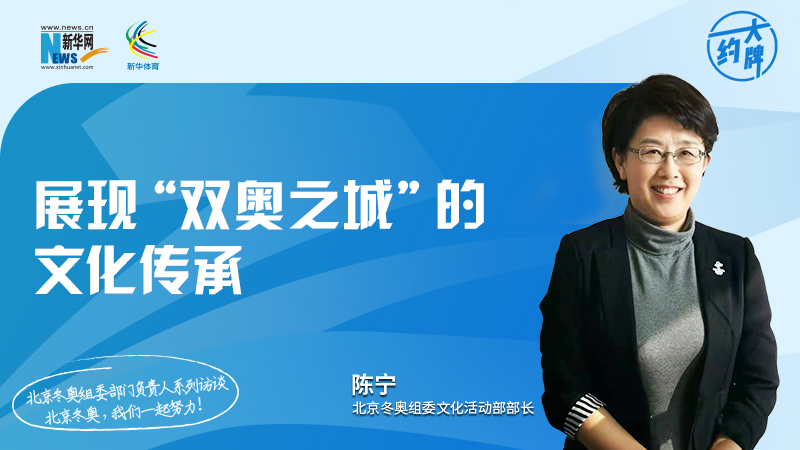 约大牌 | 展现&ldquo;双奥之城&rdquo;的文化传承&mdash;&mdash;专访北京冬奥组委文化活动部部长陈宁