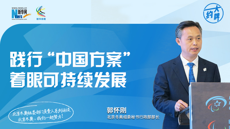 约大牌 | 践行&ldquo;中国方案&rdquo; 着眼可持续发展&mdash;&mdash;专访北京冬奥组委秘书行政部部长郭怀刚
