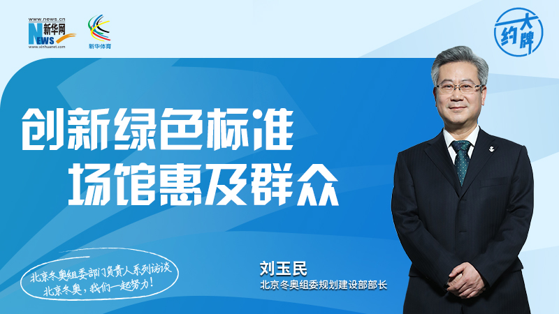约大牌丨北京冬奥组委部门负责人系列访谈之规划建设部部长刘玉民