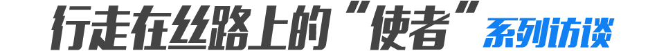 行走在丝路上的&ldquo;使者&rdquo;系列访谈