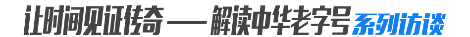 &ldquo;让时间见证传奇&mdash;&mdash;解读中华老字号&rdquo;系列访谈