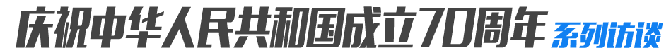 庆祝中国人民共和国成立70周年系列访谈