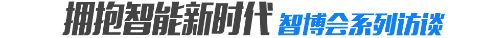"拥抱智能新时代"智博会系列访谈