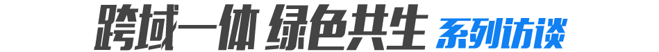 跨域一体 绿色共生 系列访谈