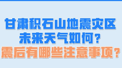 甘肃积石山地震灾区未来天气如何？震后有哪些注意事项？