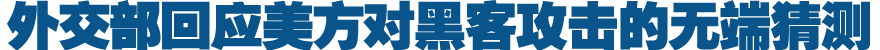 外交部回应美方对黑客攻击的无端猜测