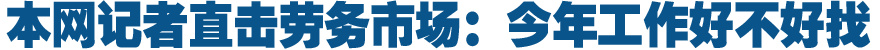 本网记者直击劳务市场：今年工作好不好找