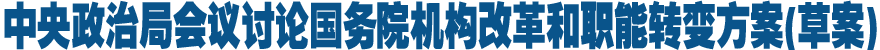 中央政治局会议讨论国务院机构改革和职能转变方案（草案）
