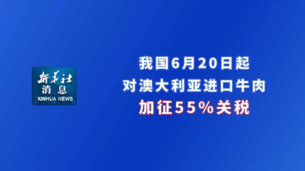 新华社消息丨我国6月20日起对澳大利亚进口牛肉加征55%关税