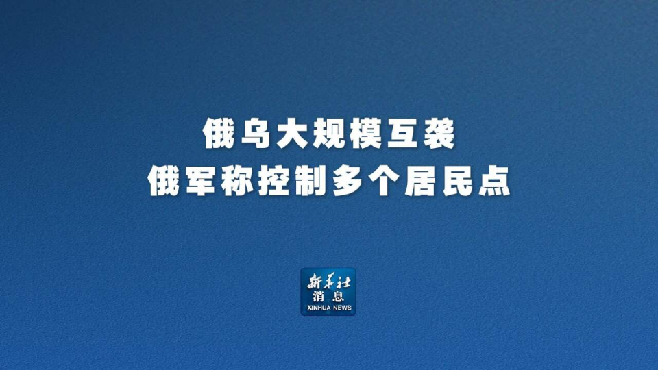 新华社消息丨俄乌大规模互袭 俄军称控制多个居民点