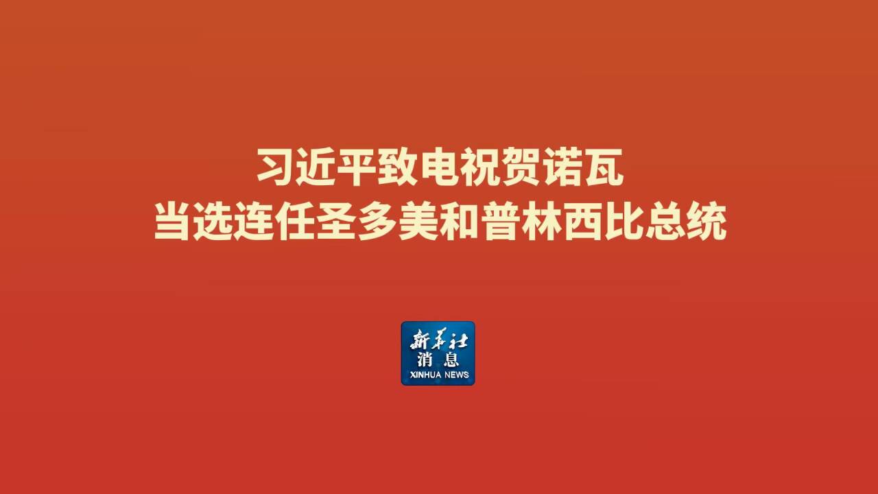 新华社消息丨习近平致电祝贺诺瓦当选连任圣多美和普林西比总统