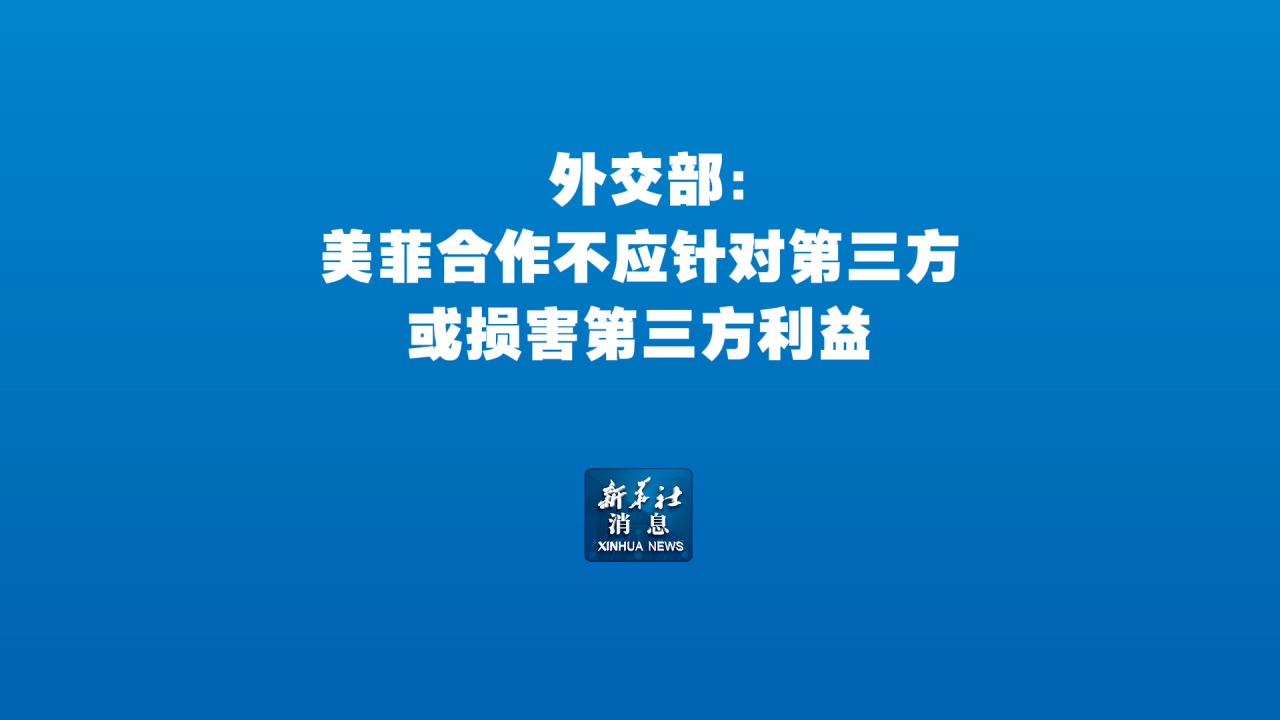 新华社消息丨外交部：美菲合作不应针对第三方或损害第三方利益