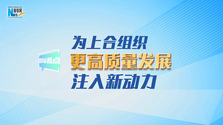 新华网国际看点丨为上合组织更高质量发展注入新动力