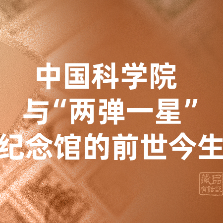 《藏品有话说》第97集：中国科学院与“两弹一星”纪念馆的前世今生